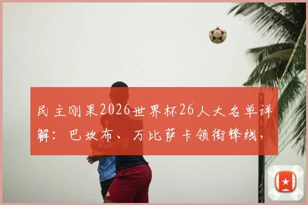 民主刚果2026世界杯26人大名单详解:巴坎布、万比萨卡领衔锋线,维萨等球员入选引发热议