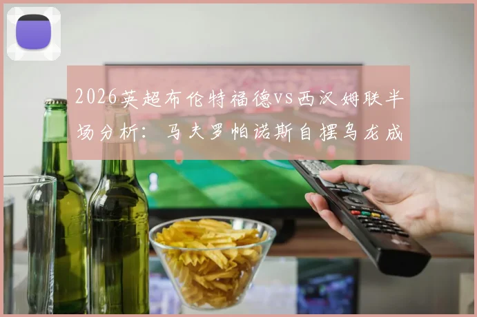 2026英超布伦特福德vs西汉姆联半场分析:马夫罗帕诺斯自摆乌龙成转折点,铁锤帮0-1落后原因解读