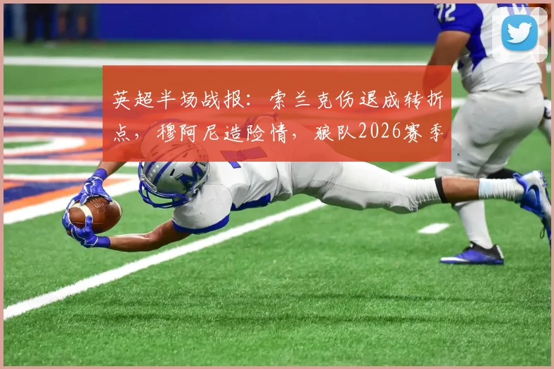 英超半场战报：索兰克伤退成转折点，穆阿尼造险情，狼队2026赛季客场暂平热刺