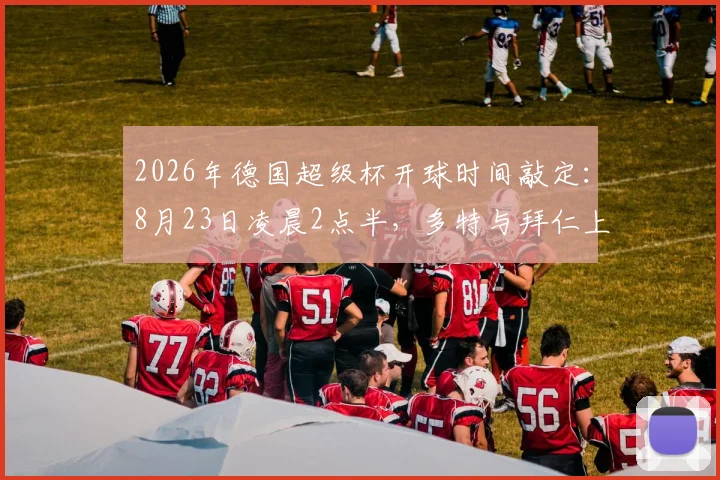 2026年德国超级杯开球时间敲定：8月23日凌晨2点半，多特与拜仁上演国家德比