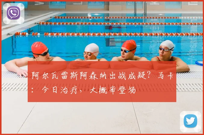 阿尔瓦雷斯阿森纳出战成疑？马卡：今日治疗，大概率登场