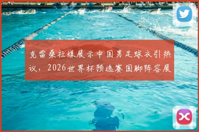 克雷桑社媒展示中国男足球衣引热议,2026世界杯预选赛国脚阵容展望