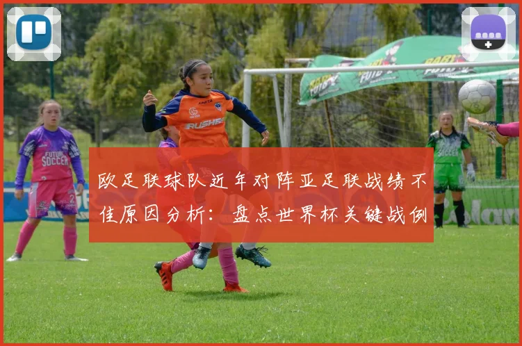 欧足联球队近年对阵亚足联战绩不佳原因分析：盘点世界杯关键战例，展望2026年挑战