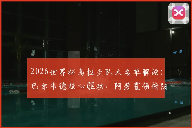 2026世界杯乌拉圭队大名单解读:巴尔韦德核心驱动,阿劳霍领衔防线,努涅斯冲锋,详细解析阵容打法与前景