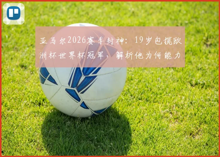 亚马尔2026赛季封神:19岁包揽欧洲杯世界杯冠军,解析他为何能力压姆巴佩开启新时代