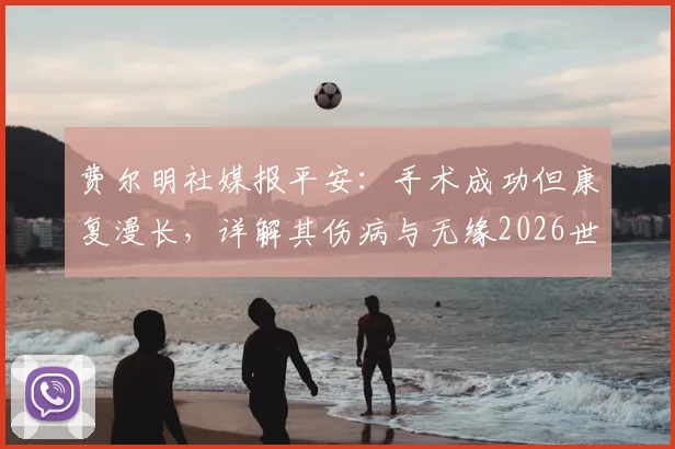 费尔明社媒报平安：手术成功但康复漫长，详解其伤病与无缘2026世界杯的影响