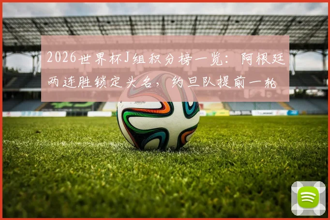 2026世界杯J组积分榜一览:阿根廷两连胜锁定头名,约旦队提前一轮遗憾出局