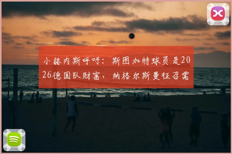 小赫内斯呼吁：斯图加特球员是2026德国队财富，纳格尔斯曼征召需重视