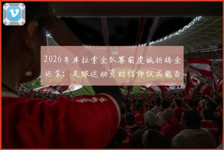 2026年库拉索全队赛前虔诚祈祷全记录：足球运动员的信仰仪式能否真为比赛带来好运？