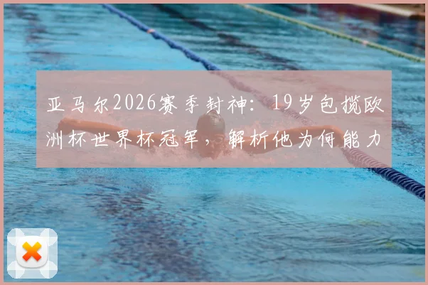 亚马尔2026赛季封神：19岁包揽欧洲杯世界杯冠军，解析他为何能力压姆巴佩开启新时代