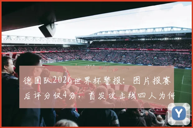 德国队2026世界杯警报:图片报赛后评分仅4分,首发攻击线四人为何集体迷失?深度剖析战术与状态困局