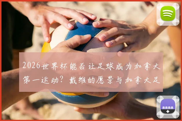 2026世界杯能否让足球成为加拿大第一运动?戴维的愿景与加拿大足球未来前景分析