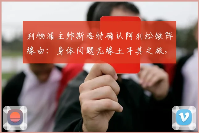 利物浦主帅斯洛特确认阿利松缺阵缘由：身体问题无缘土耳其之旅，预计2026周末联赛重返首发