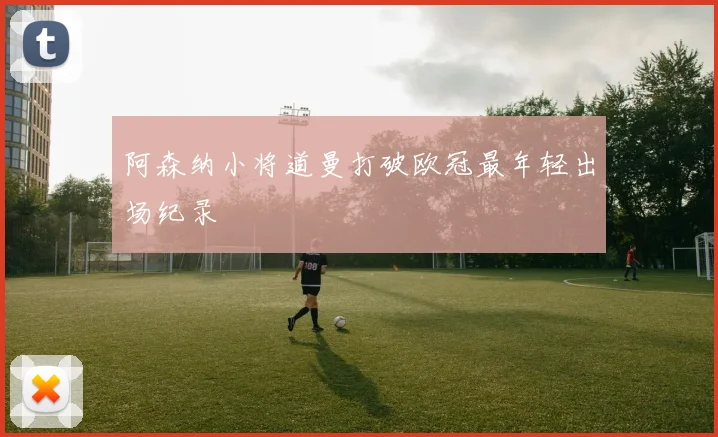 阿森纳小将道曼打破欧冠最年轻出场纪录