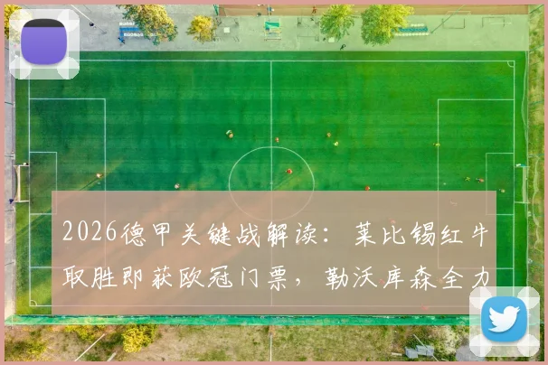 2026德甲关键战解读:莱比锡红牛取胜即获欧冠门票,勒沃库森全力冲击前四席位,附最新积分榜与形势分析