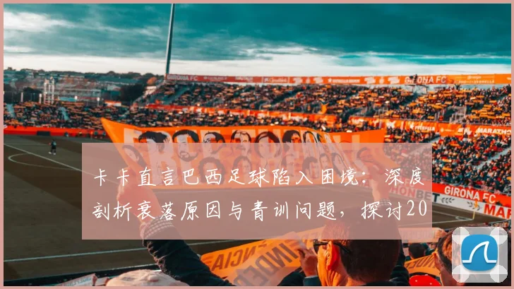 卡卡直言巴西足球陷入困境：深度剖析衰落原因与青训问题，探讨2026年世界杯前如何重拾桑巴DNA