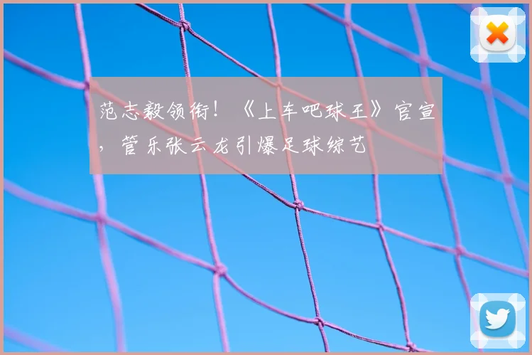 范志毅领衔!《上车吧球王》官宣,管乐张云龙引爆足球综艺