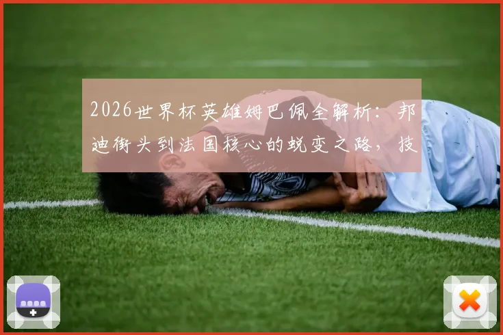2026世界杯英雄姆巴佩全解析:邦迪街头到法国核心的蜕变之路,技术特点与未来展望