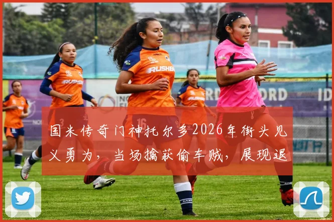 国米传奇门神托尔多2026年街头见义勇为，当场擒获偷车贼，展现退役球星社会责任