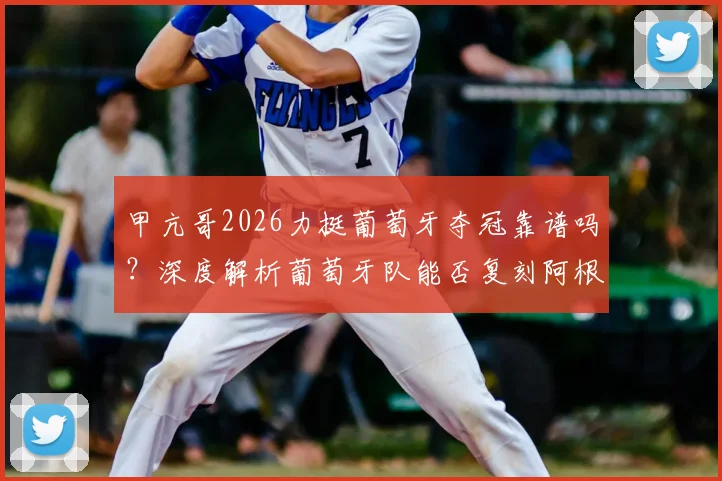 甲亢哥2026力挺葡萄牙夺冠靠谱吗？深度解析葡萄牙队能否复刻阿根廷剧本
