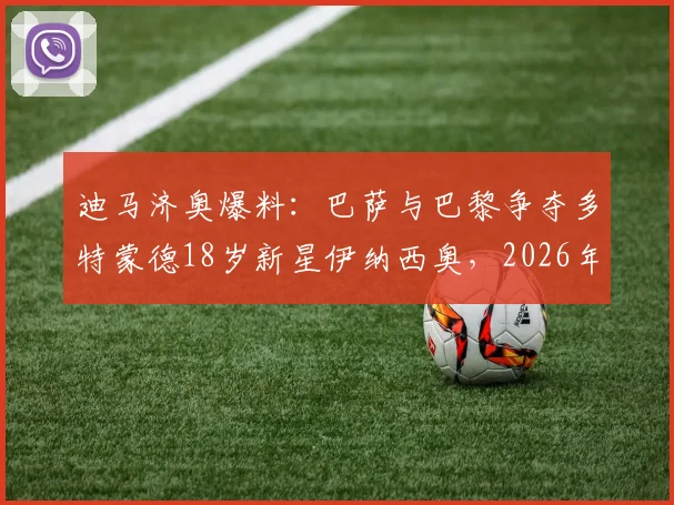 迪马济奥爆料：巴萨与巴黎争夺多特蒙德18岁新星伊纳西奥，2026年天才球员身价潜力深度分析