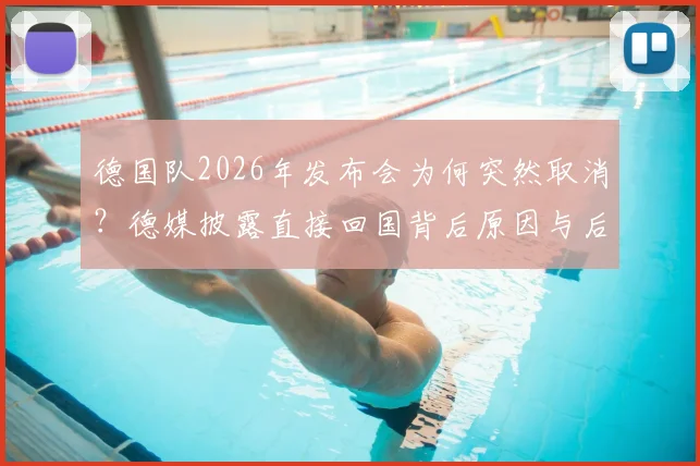 德国队2026年发布会为何突然取消？德媒披露直接回国背后原因与后续影响解析