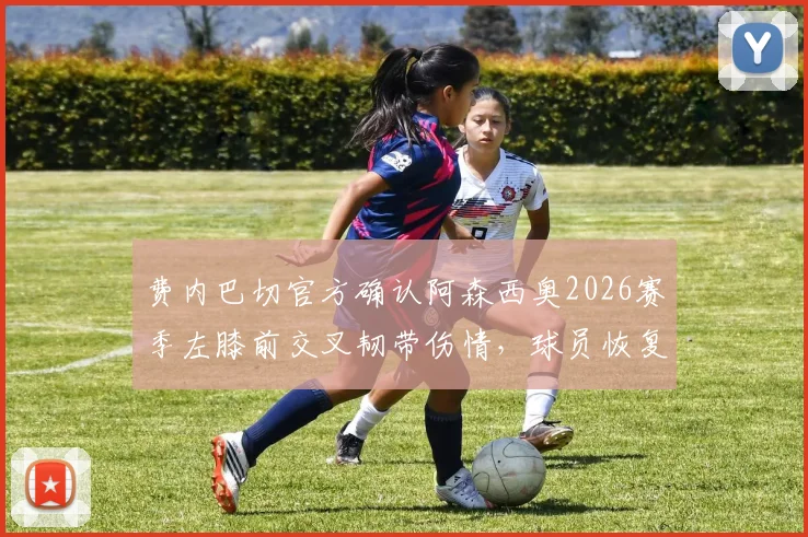费内巴切官方确认阿森西奥2026赛季左膝前交叉韧带伤情,球员恢复时间与球队后续影响分析