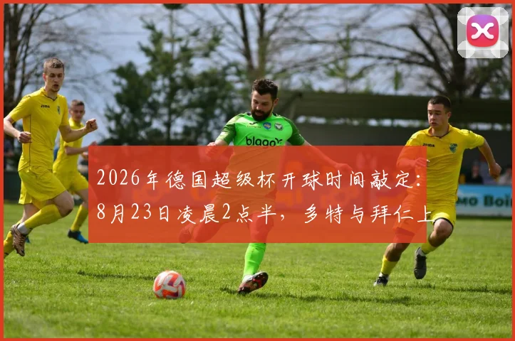 2026年德国超级杯开球时间敲定:8月23日凌晨2点半,多特与拜仁上演国家德比