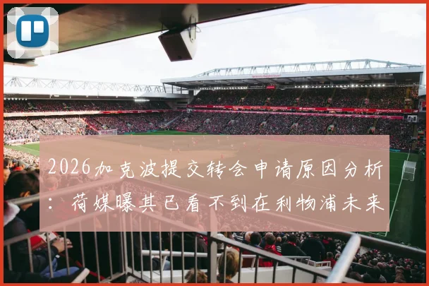2026加克波提交转会申请原因分析：荷媒曝其已看不到在利物浦未来，潜在下家与转会动态追踪
