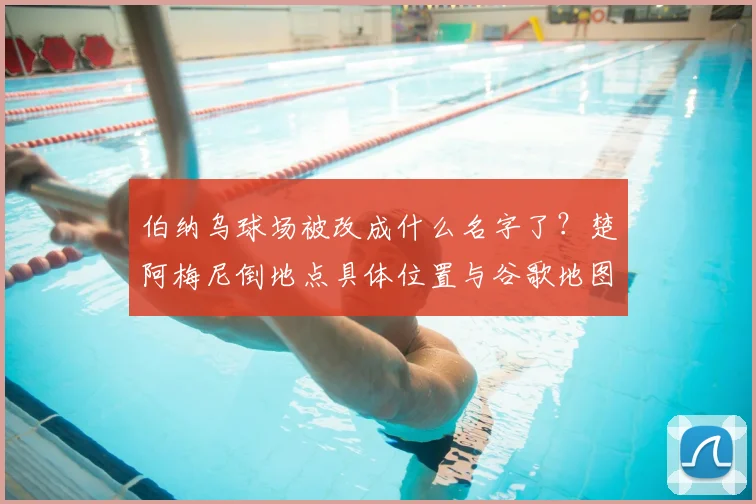 伯纳乌球场被改成什么名字了？楚阿梅尼倒地点具体位置与谷歌地图改名事件全回顾