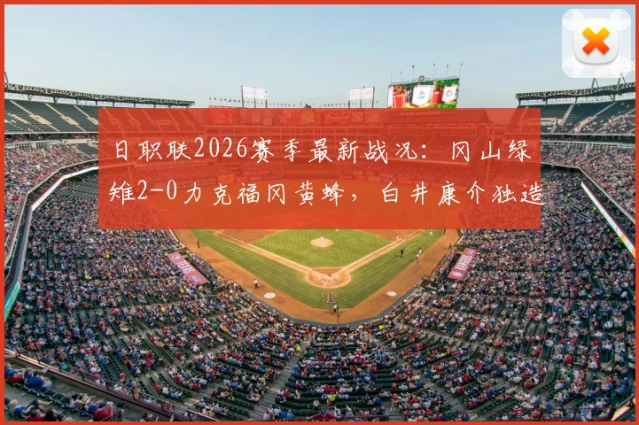 日职联2026赛季最新战况：冈山绿雉2-0力克福冈黄蜂，白井康介独造两球助队连胜！全场比赛详解与战术点评