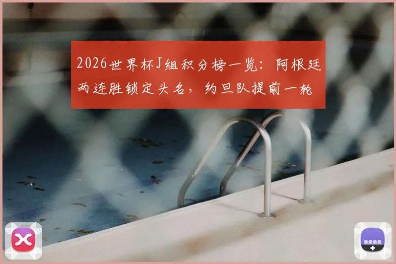 2026世界杯J组积分榜一览：阿根廷两连胜锁定头名，约旦队提前一轮遗憾出局