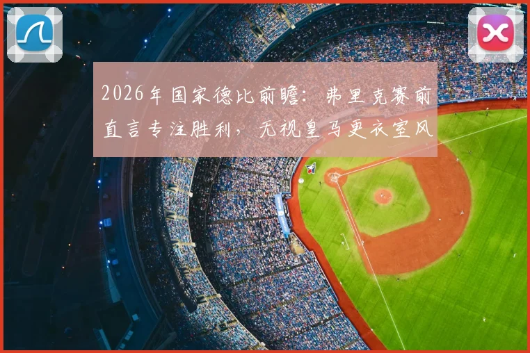 2026年国家德比前瞻:弗里克赛前直言专注胜利,无视皇马更衣室风波,解析其战术部署与未来