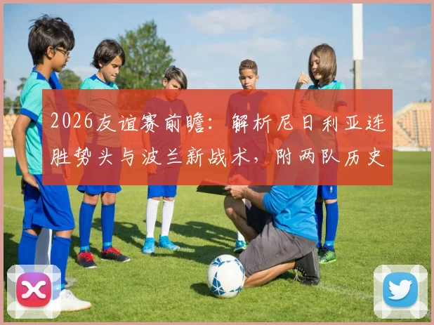 2026友谊赛前瞻：解析尼日利亚连胜势头与波兰新战术，附两队历史交锋、阵容名单与战术打法深度分析