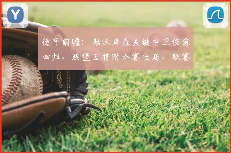 德甲前瞻:勒沃库森关键中卫伤愈回归,狼堡五将附加赛出局,联赛走势如何演变