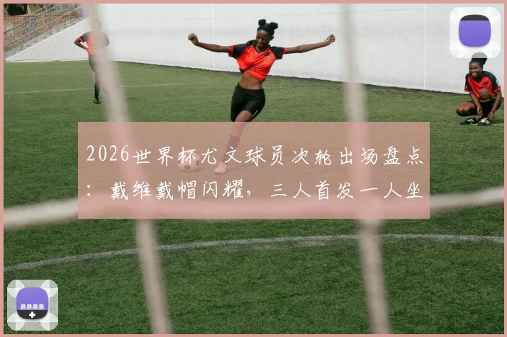 2026世界杯尤文球员次轮出场盘点：戴维戴帽闪耀，三人首发一人坐板凳